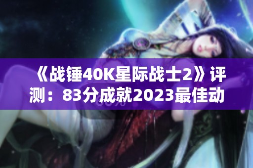 《战锤40K星际战士2》评测：83分成就2023最佳动作游戏新标杆