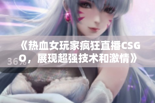 《热血女玩家疯狂直播CSGO，展现超强技术和激情》