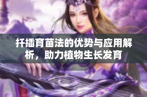 扦插育苗法的优势与应用解析，助力植物生长发育