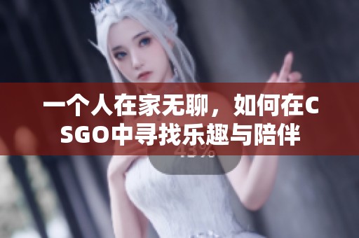 一个人在家无聊，如何在CSGO中寻找乐趣与陪伴