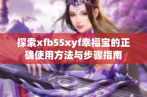 探索xfb55xyf幸福宝的正确使用方法与步骤指南