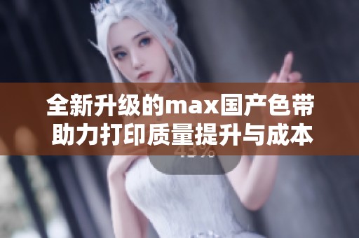 全新升级的max国产色带 助力打印质量提升与成本控制