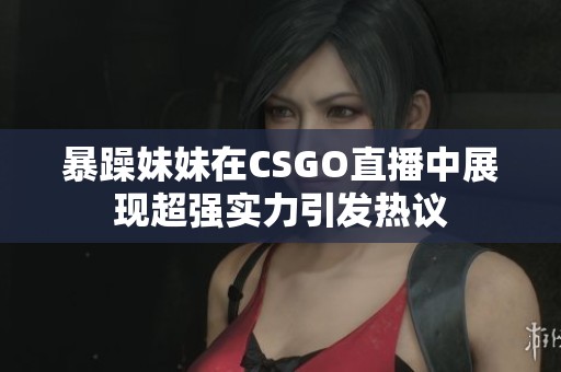 暴躁妹妹在CSGO直播中展现超强实力引发热议