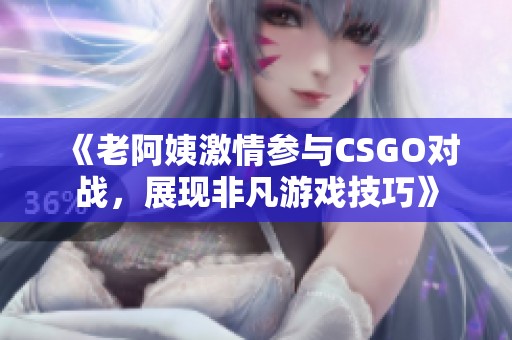 《老阿姨激情参与CSGO对战，展现非凡游戏技巧》