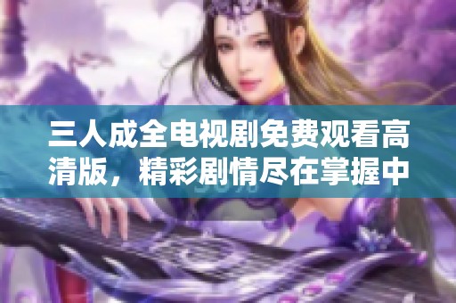 三人成全电视剧免费观看高清版，精彩剧情尽在掌握中