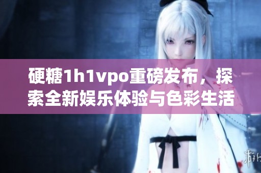 硬糖1h1vpo重磅发布，探索全新娱乐体验与色彩生活