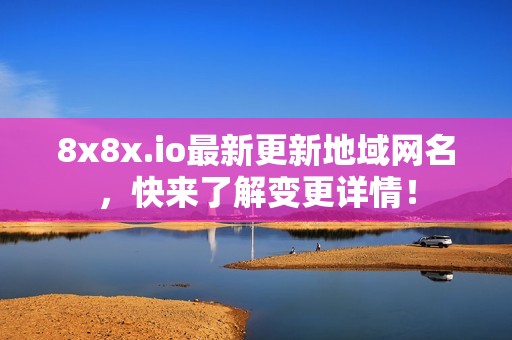 8x8x.io最新更新地域网名，快来了解变更详情！