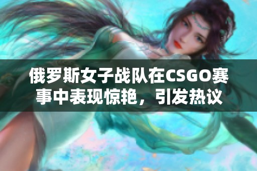 俄罗斯女子战队在CSGO赛事中表现惊艳，引发热议