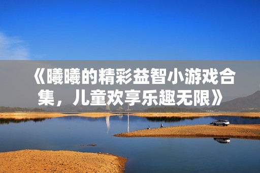 《曦曦的精彩益智小游戏合集，儿童欢享乐趣无限》