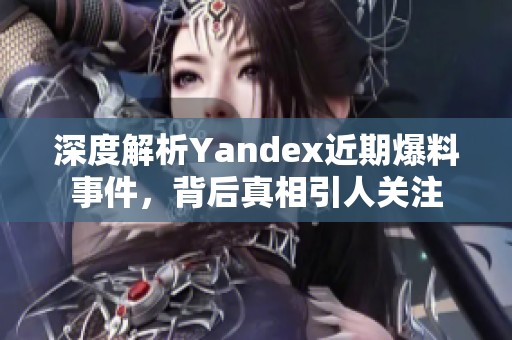 深度解析Yandex近期爆料事件，背后真相引人关注