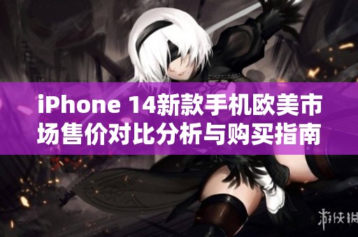 iPhone 14新款手机欧美市场售价对比分析与购买指南