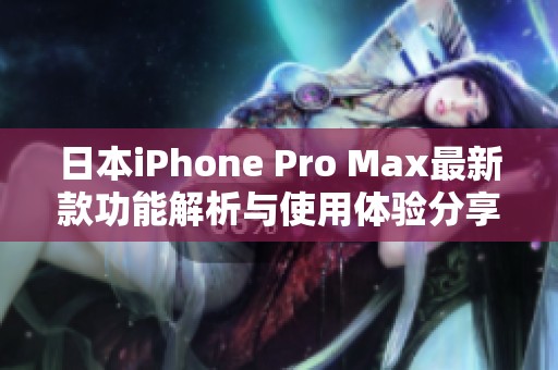 日本iPhone Pro Max最新款功能解析与使用体验分享