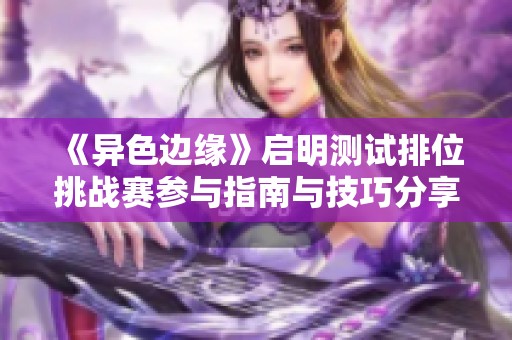 《异色边缘》启明测试排位挑战赛参与指南与技巧分享