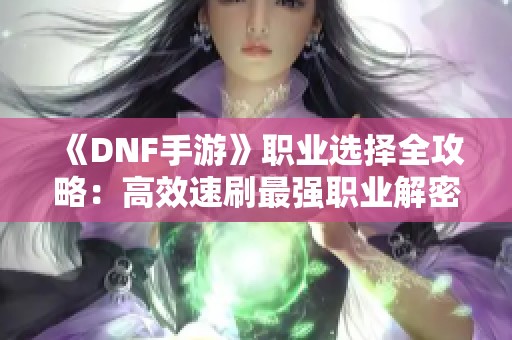 《DNF手游》职业选择全攻略：高效速刷最强职业解密