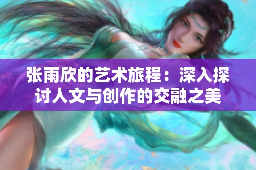 张雨欣的艺术旅程：深入探讨人文与创作的交融之美