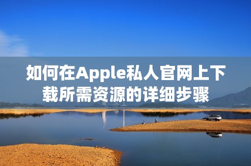 如何在Apple私人官网上下载所需资源的详细步骤