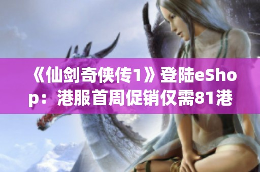 《仙剑奇侠传1》登陆eShop：港服首周促销仅需81港币