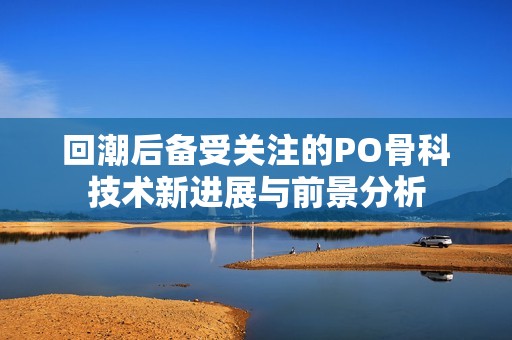 回潮后备受关注的PO骨科技术新进展与前景分析