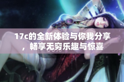 17c的全新体验与你我分享，畅享无穷乐趣与惊喜