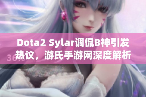 Dota2 Sylar调侃B神引发热议，游氏手游网深度解析背后真相