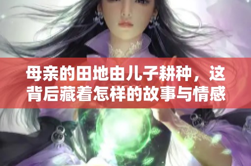 母亲的田地由儿子耕种，这背后藏着怎样的故事与情感