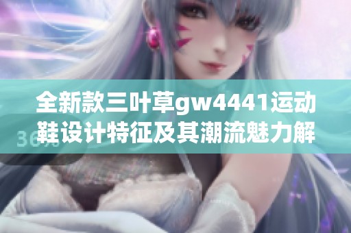 全新款三叶草gw4441运动鞋设计特征及其潮流魅力解析