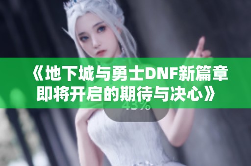 《地下城与勇士DNF新篇章即将开启的期待与决心》