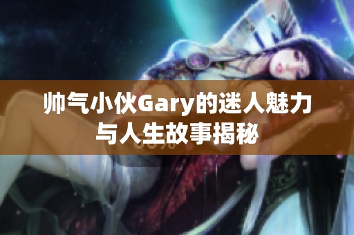 帅气小伙Gary的迷人魅力与人生故事揭秘