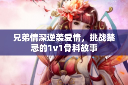 兄弟情深逆袭爱情，挑战禁忌的1v1骨科故事