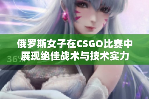 俄罗斯女子在CSGO比赛中展现绝佳战术与技术实力