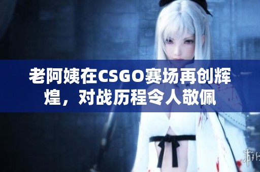 老阿姨在CSGO赛场再创辉煌，对战历程令人敬佩