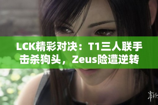 LCK精彩对决：T1三人联手击杀狗头，Zeus险遭逆转