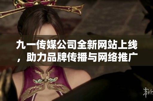 九一传媒公司全新网站上线，助力品牌传播与网络推广