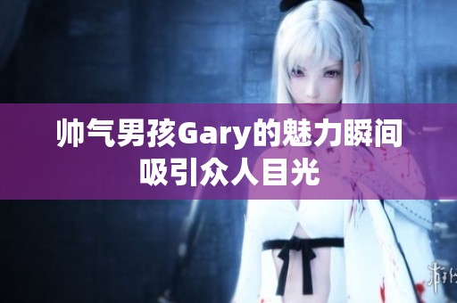 帅气男孩Gary的魅力瞬间吸引众人目光