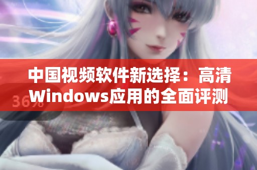 中国视频软件新选择：高清Windows应用的全面评测与推荐