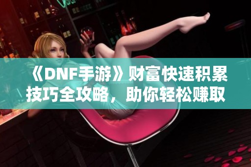 《DNF手游》财富快速积累技巧全攻略，助你轻松赚取金币