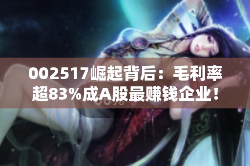 002517崛起背后：毛利率超83%成A股最赚钱企业！