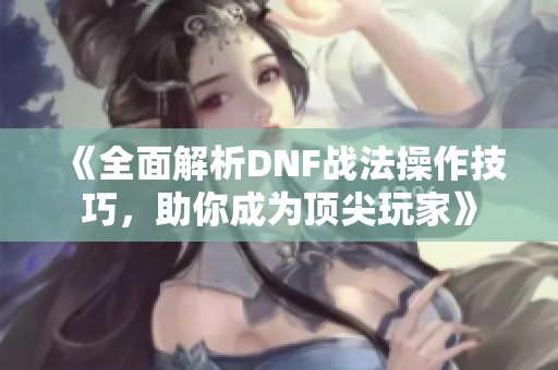 《全面解析DNF战法操作技巧，助你成为顶尖玩家》