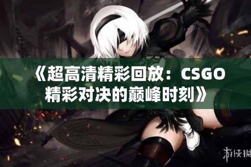 《超高清精彩回放：CSGO精彩对决的巅峰时刻》