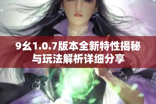 9幺1.0.7版本全新特性揭秘与玩法解析详细分享