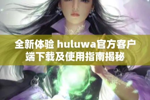 全新体验 huluwa官方客户端下载及使用指南揭秘