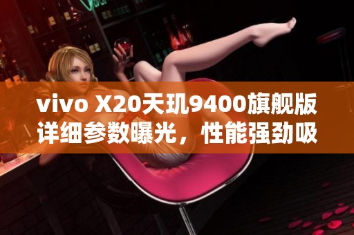 vivo X20天玑9400旗舰版详细参数曝光，性能强劲吸引眼球