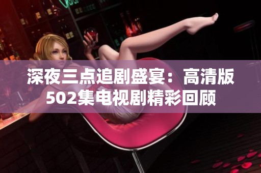 深夜三点追剧盛宴：高清版502集电视剧精彩回顾