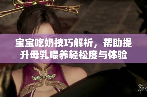 宝宝吃奶技巧解析，帮助提升母乳喂养轻松度与体验