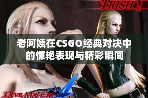 老阿姨在CSGO经典对决中的惊艳表现与精彩瞬间