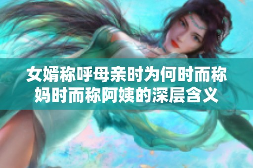 女婿称呼母亲时为何时而称妈时而称阿姨的深层含义