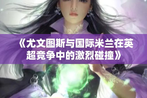 《尤文图斯与国际米兰在英超竞争中的激烈碰撞》