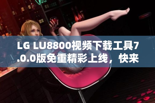 LG LU8800视频下载工具7.0.0版免重精彩上线，快来体验！