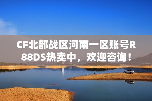 CF北部战区河南一区账号R88DS热卖中，欢迎咨询！