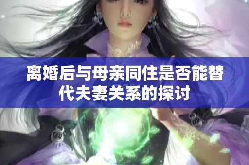 离婚后与母亲同住是否能替代夫妻关系的探讨